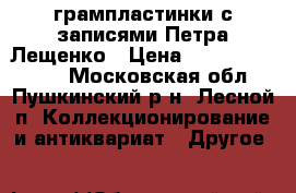 грампластинки с записями Петра Лещенко › Цена ­ ------------- - Московская обл., Пушкинский р-н, Лесной п. Коллекционирование и антиквариат » Другое   